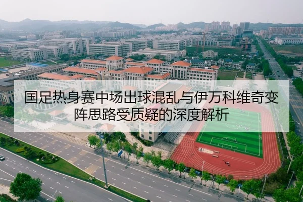 国足热身赛中场出球混乱与伊万科维奇变阵思路受质疑的深度解析