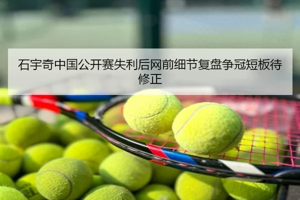 石宇奇中国公开赛失利后网前细节复盘争冠短板待修正（cfcpn.com）