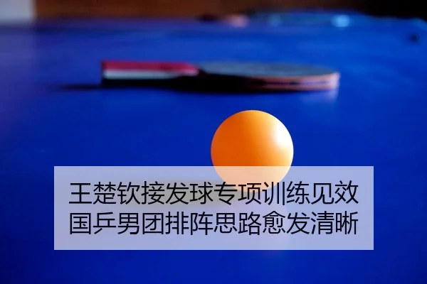 王楚钦接发球专项训练见效 国乒男团排阵思路愈发清晰（cfcpn.com）