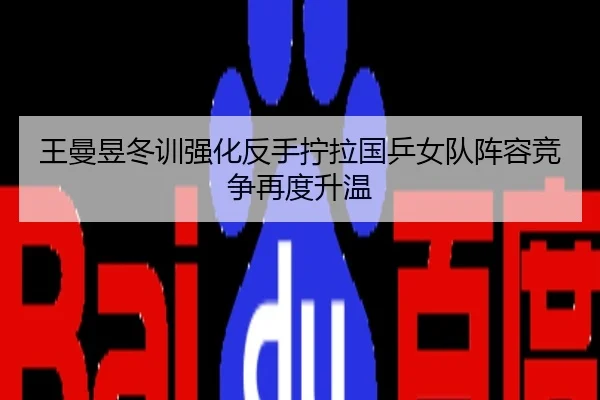 王曼昱冬训强化反手拧拉国乒女队阵容竞争再度升温