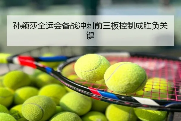 孙颖莎全运会备战冲刺前三板控制成胜负关键